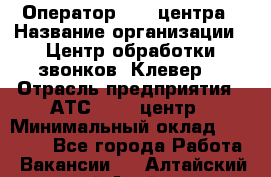 Оператор Call-центра › Название организации ­ Центр обработки звонков "Клевер" › Отрасль предприятия ­ АТС, call-центр › Минимальный оклад ­ 10 000 - Все города Работа » Вакансии   . Алтайский край,Алейск г.